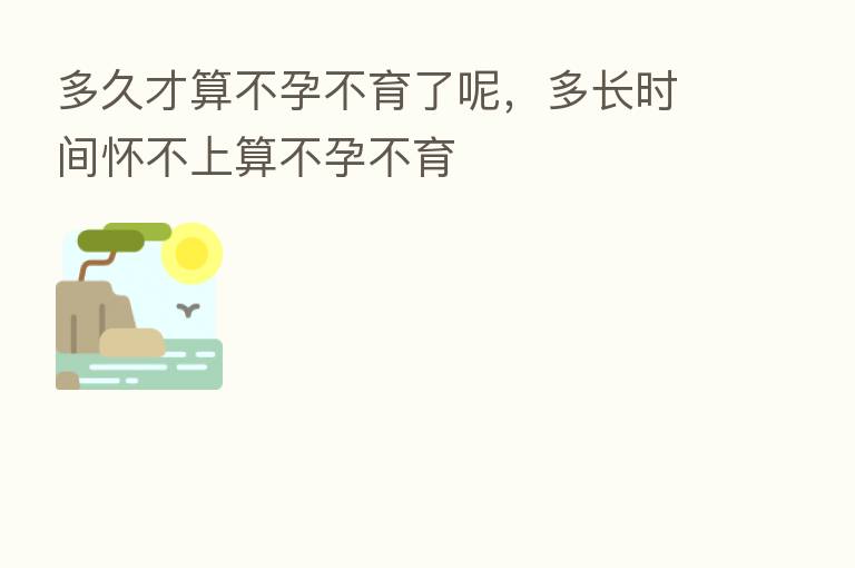 多久才算不孕不育了呢，多长时间怀不上算不孕不育