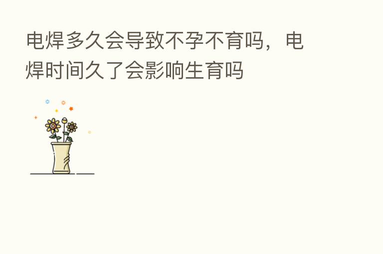 电焊多久会导致不孕不育吗,电焊时间久了会影响生育吗