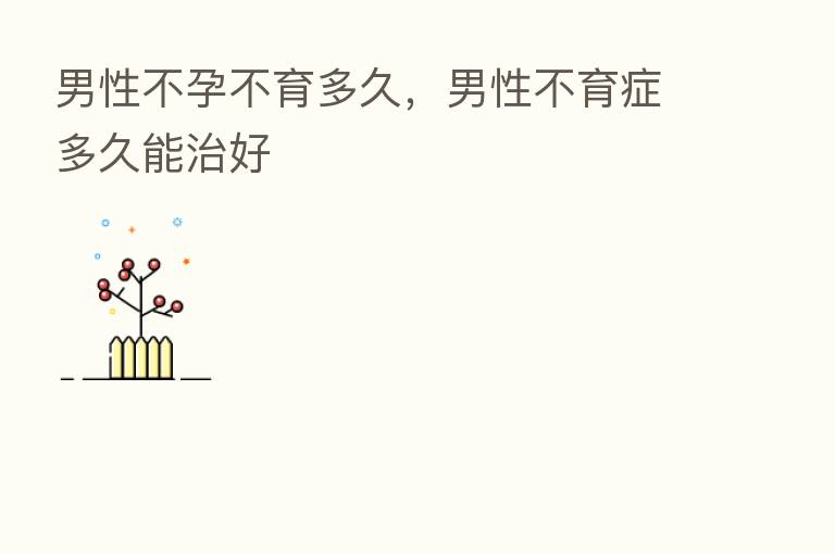 男性不孕不育多久，男性不育症多久能治好