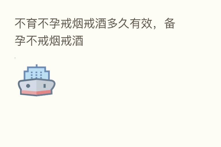 不育不孕戒烟戒酒多久有效,备孕不戒烟戒酒