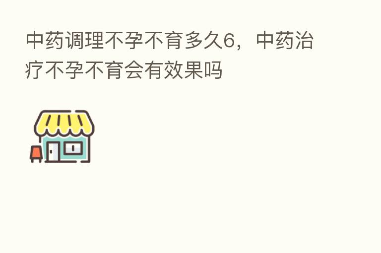 中药调理不孕不育多久6,中药治疗不孕不育会有效果吗
