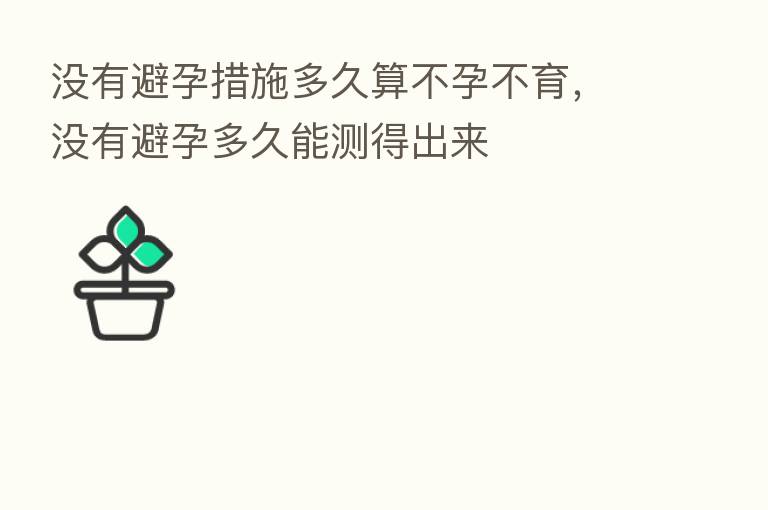 没有避孕措施多久算不孕不育，没有避孕多久能测得出来