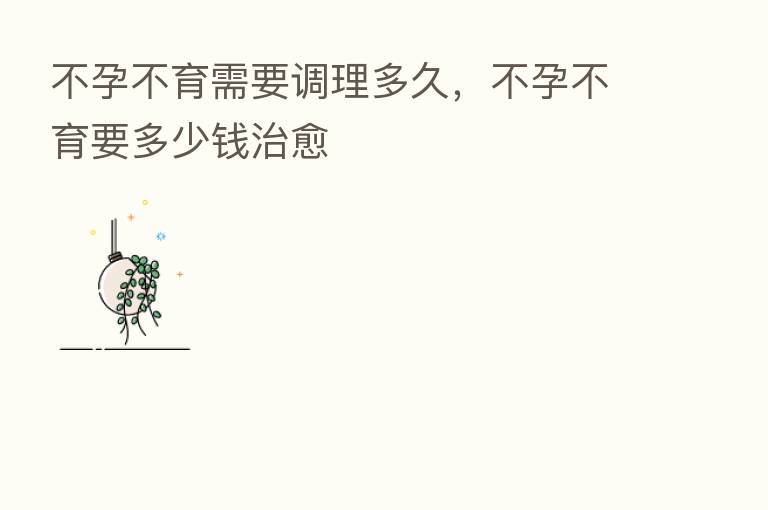 不孕不育需要调理多久,不孕不育要多少前治愈
