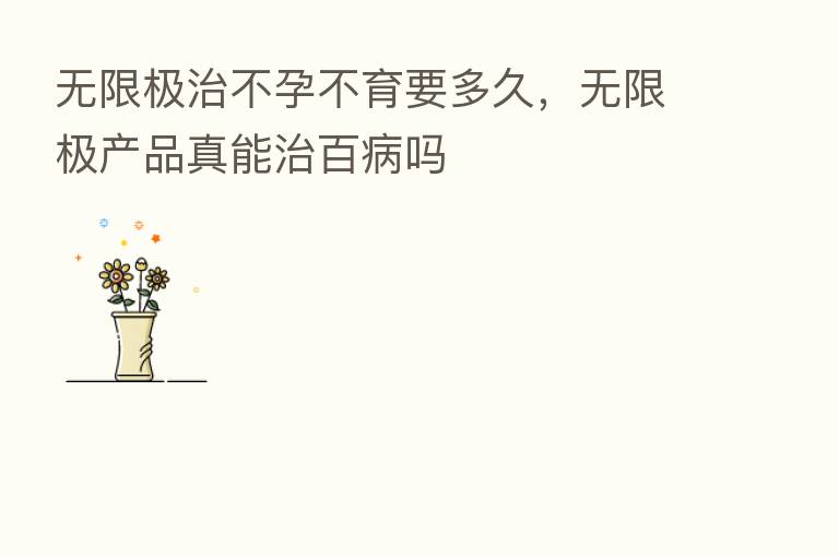 无限极治不孕不育要多久,无限极产品真能治百病吗
