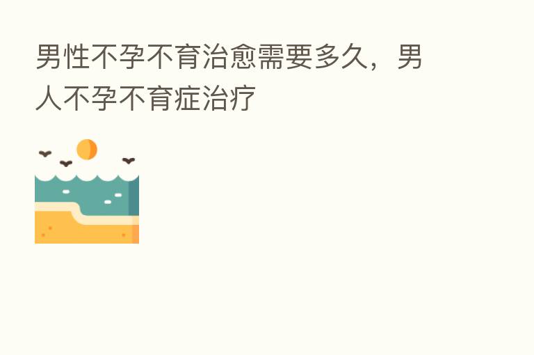 男性不孕不育治愈需要多久，男人不孕不育症治疗