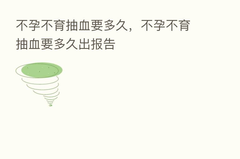 不孕不育抽血要多久,不孕不育抽血要多久出报告