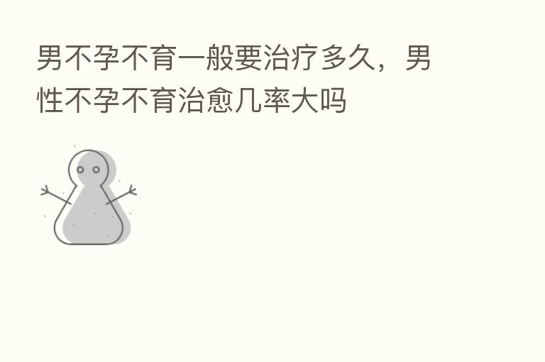 男不孕不育一般要治疗多久，男性不孕不育治愈几率大吗