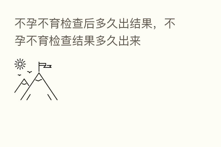 不孕不育检查后多久出结果，不孕不育检查结果多久出来