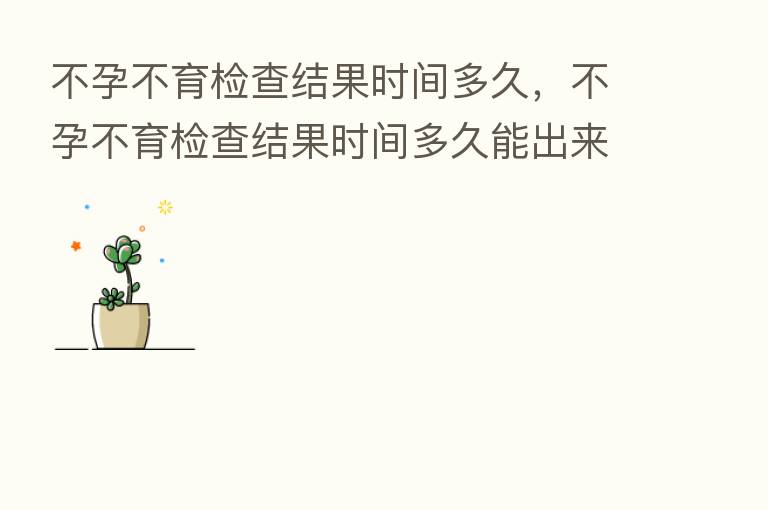 不孕不育检查结果时间多久,不孕不育检查结果时间多久能出来