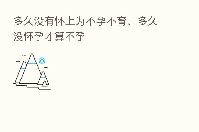多久没有怀上为不孕不育,多久没怀孕才算不孕
