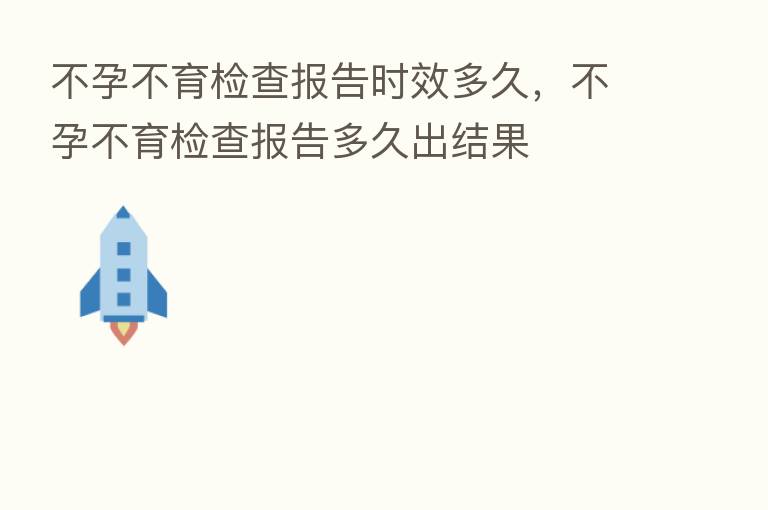不孕不育检查报告时效多久,不孕不育检查报告多久出结果