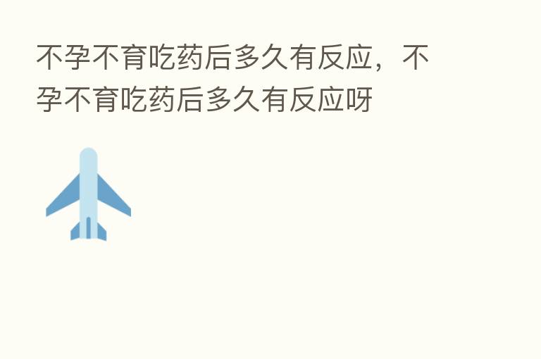 不孕不育吃药后多久有反应,不孕不育吃药后多久有反应呀