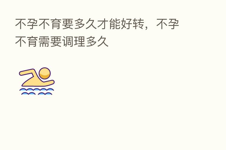 不孕不育要多久才能好转,不孕不育需要调理多久