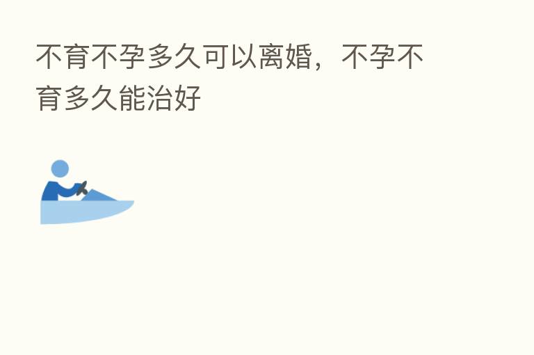 不育不孕多久可以离婚，不孕不育多久能治好