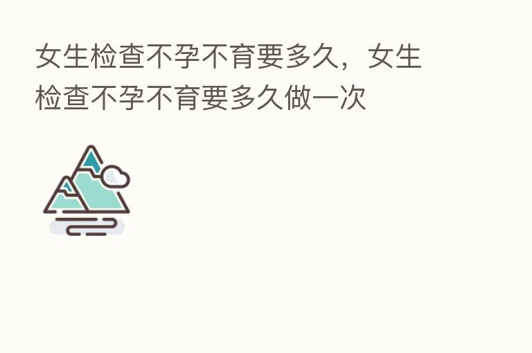 女生检查不孕不育要多久，女生检查不孕不育要多久做一次