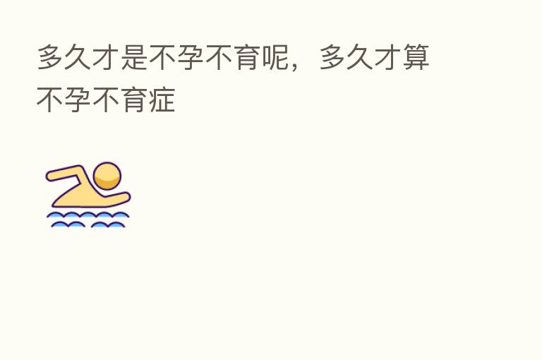 多久才是不孕不育呢,多久才算不孕不育症
