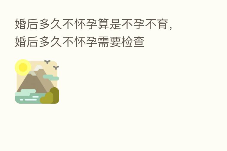 婚后多久不怀孕算是不孕不育，婚后多久不怀孕需要检查