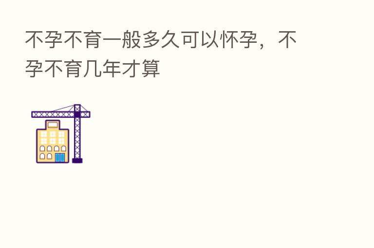 不孕不育一般多久可以怀孕,不孕不育几年才算