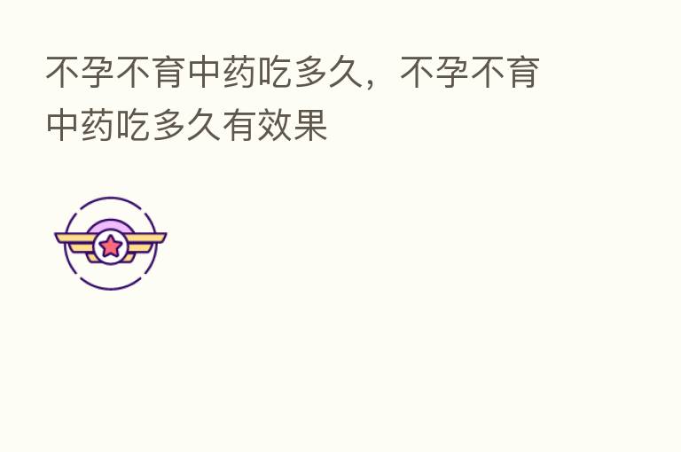 不孕不育中药吃多久，不孕不育中药吃多久有效果