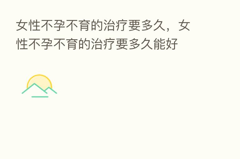女性不孕不育的治疗要多久，女性不孕不育的治疗要多久能好