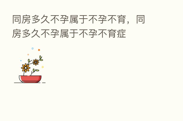 同房多久不孕属于不孕不育,同房多久不孕属于不孕不育症