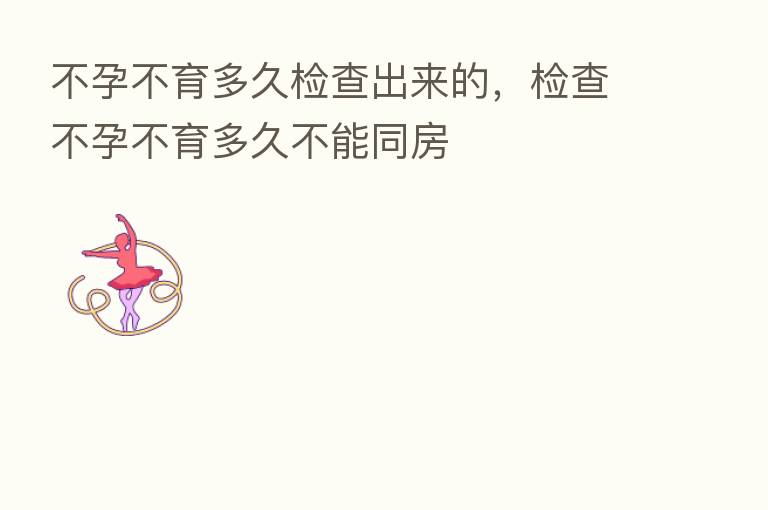 不孕不育多久检查出来的,检查不孕不育多久不能同房