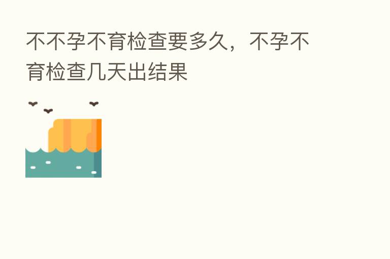 不不孕不育检查要多久，不孕不育检查几天出结果