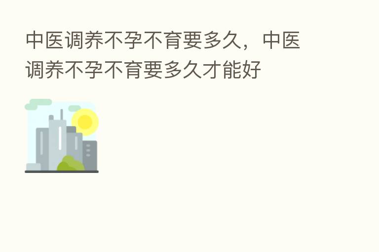 中医调养不孕不育要多久,中医调养不孕不育要多久才能好
