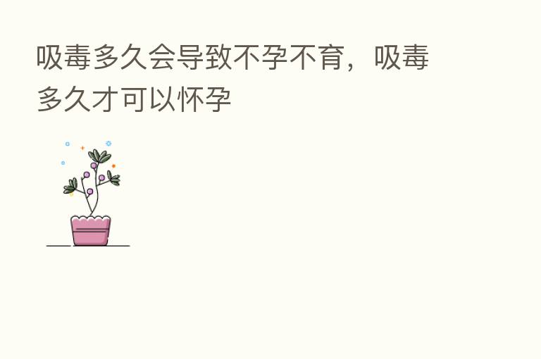吸毒多久会导致不孕不育,吸毒多久才可以怀孕
