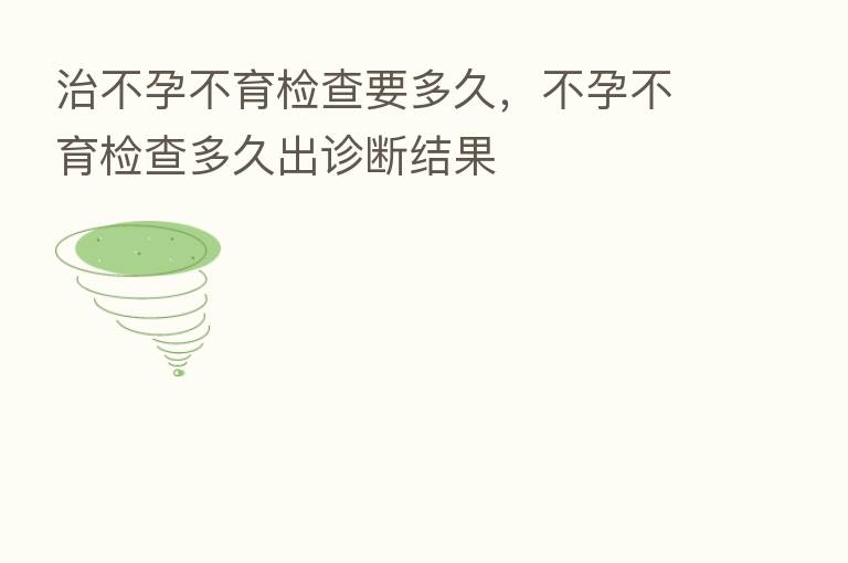 治不孕不育检查要多久,不孕不育检查多久出诊断结果