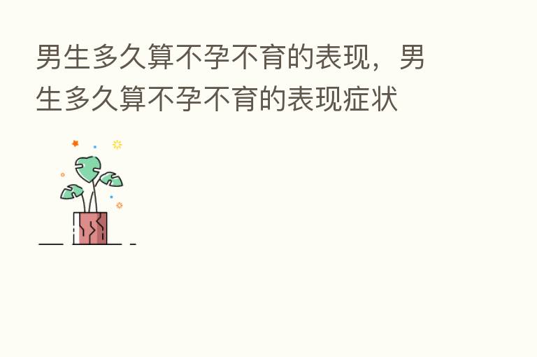男生多久算不孕不育的表现，男生多久算不孕不育的表现症状