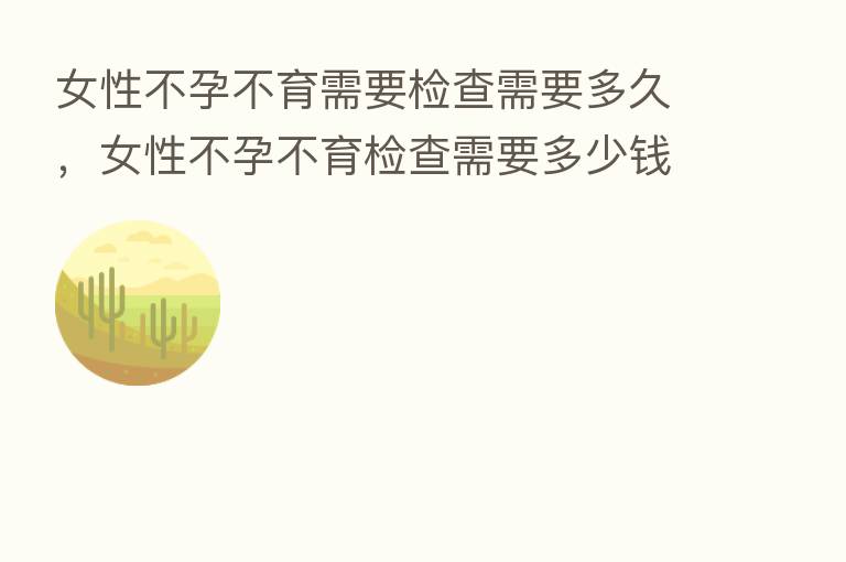 女性不孕不育需要检查需要多久，女性不孕不育检查需要多少前