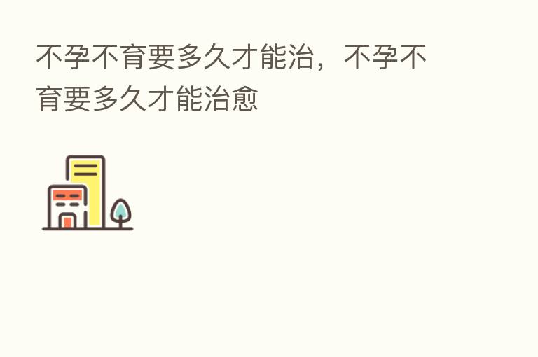 不孕不育要多久才能治,不孕不育要多久才能治愈