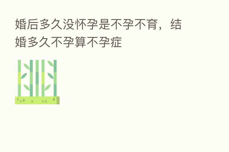 婚后多久没怀孕是不孕不育,结婚多久不孕算不孕症