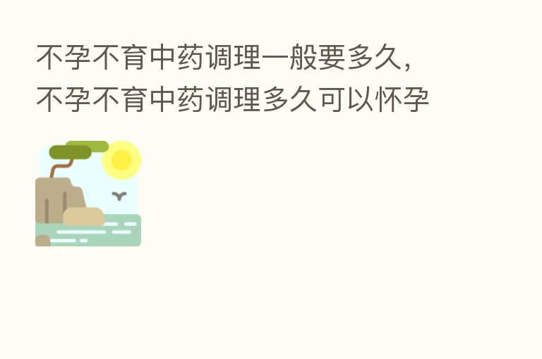 不孕不育中药调理一般要多久，不孕不育中药调理多久可以怀孕