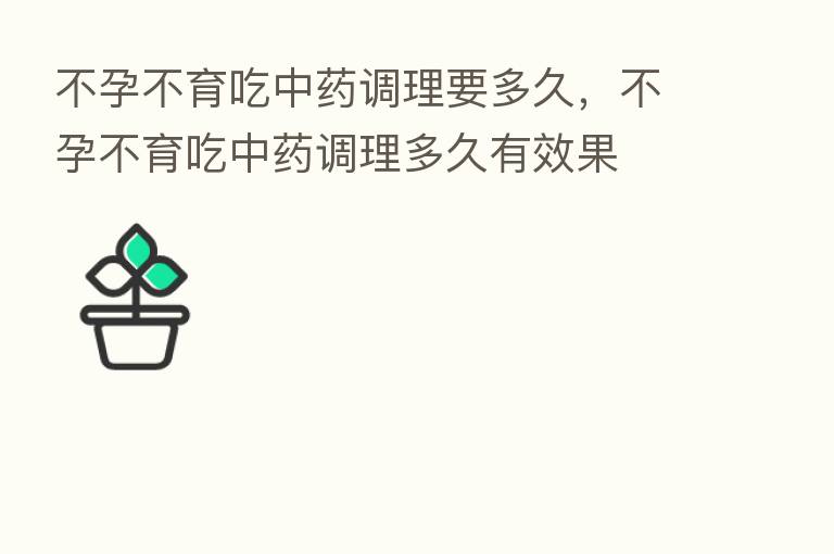 不孕不育吃中药调理要多久，不孕不育吃中药调理多久有效果