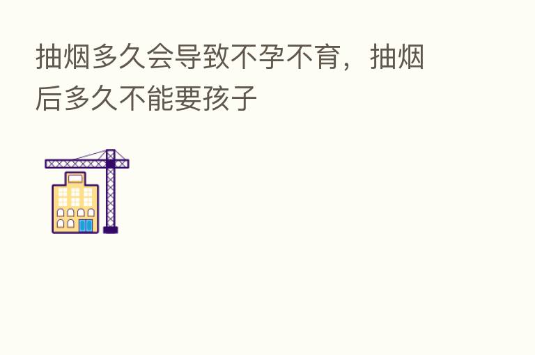 抽烟多久会导致不孕不育,抽烟后多久不能要孩子