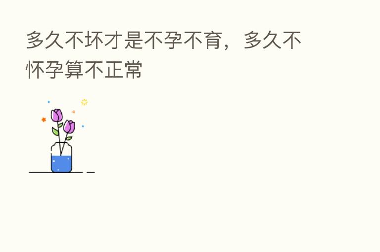多久不坏才是不孕不育,多久不怀孕算不正常