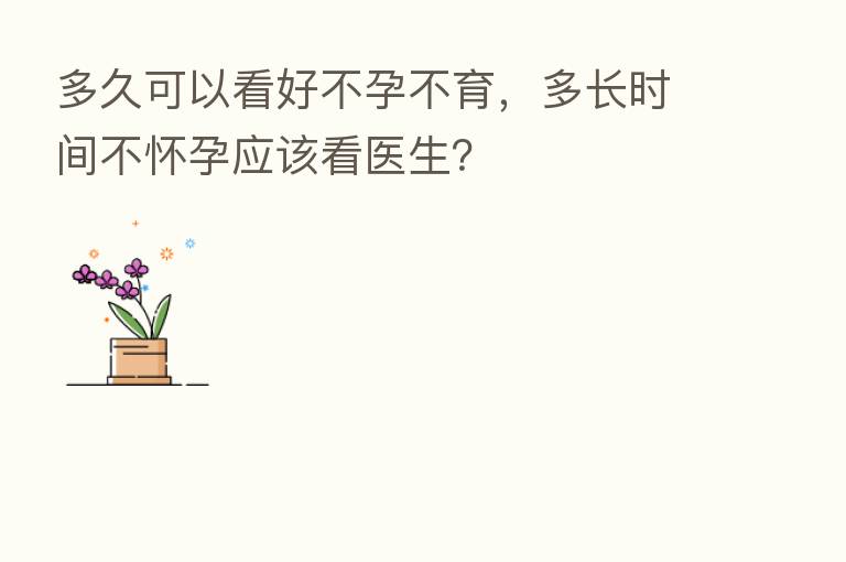 多久可以看好不孕不育,多长时间不怀孕应该看医生?