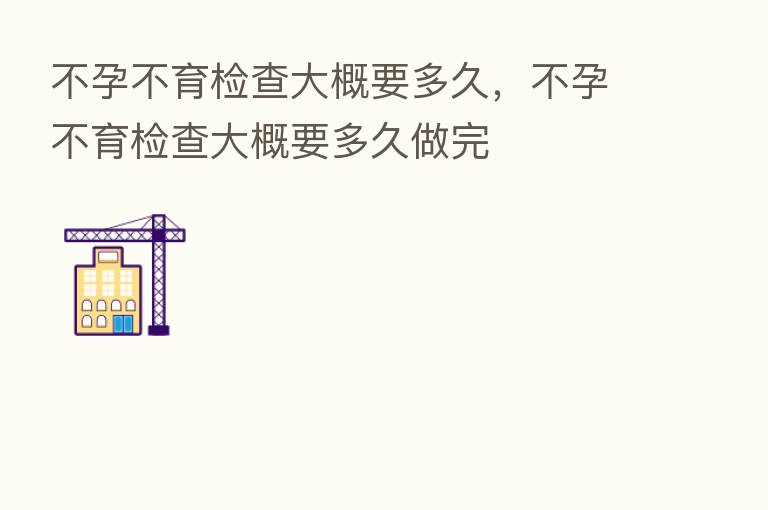 不孕不育检查大概要多久，不孕不育检查大概要多久做完