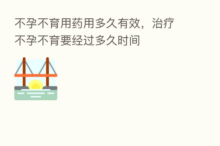 不孕不育用药用多久有效,治疗不孕不育要经过多久时间