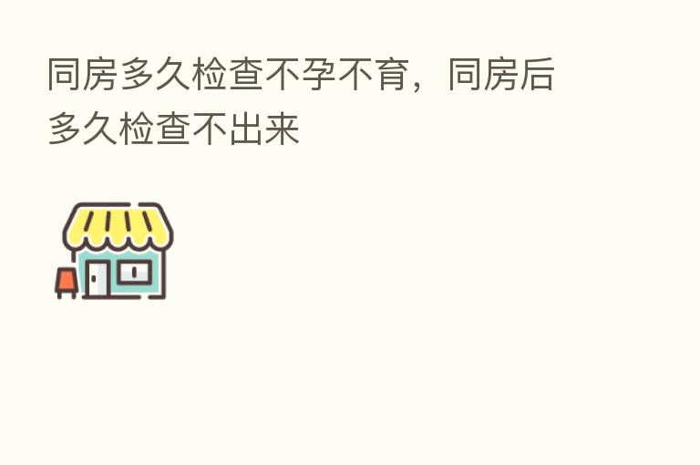 同房多久检查不孕不育,同房后多久检查不出来