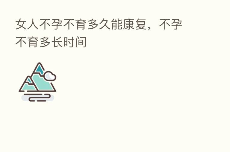 女人不孕不育多久能康复，不孕不育多长时间