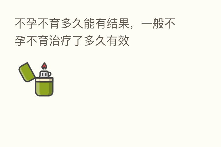 不孕不育多久能有结果,一般不孕不育治疗了多久有效