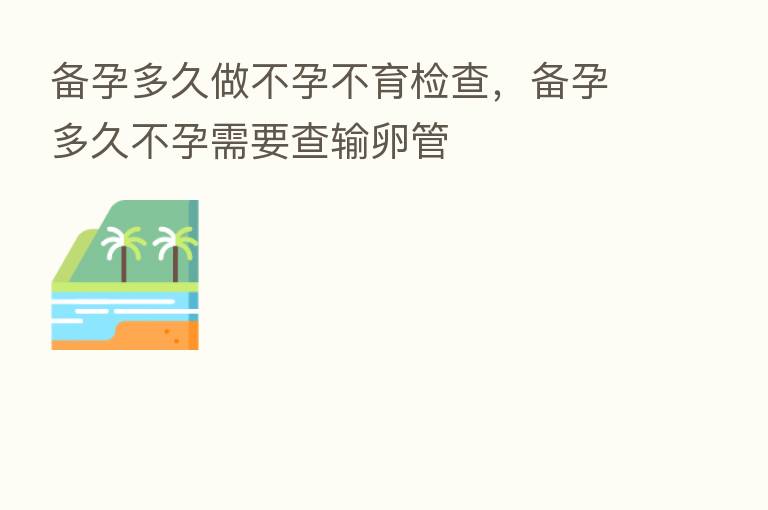 备孕多久做不孕不育检查,备孕多久不孕需要查输卵管