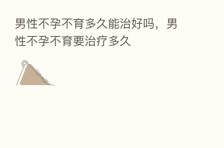 男性不孕不育多久能治好吗，男性不孕不育要治疗多久
