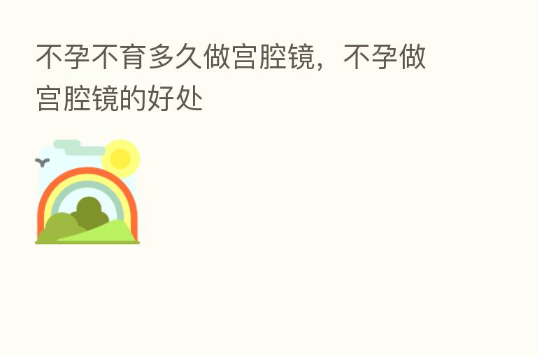 不孕不育多久做宫腔镜,不孕做宫腔镜的好处