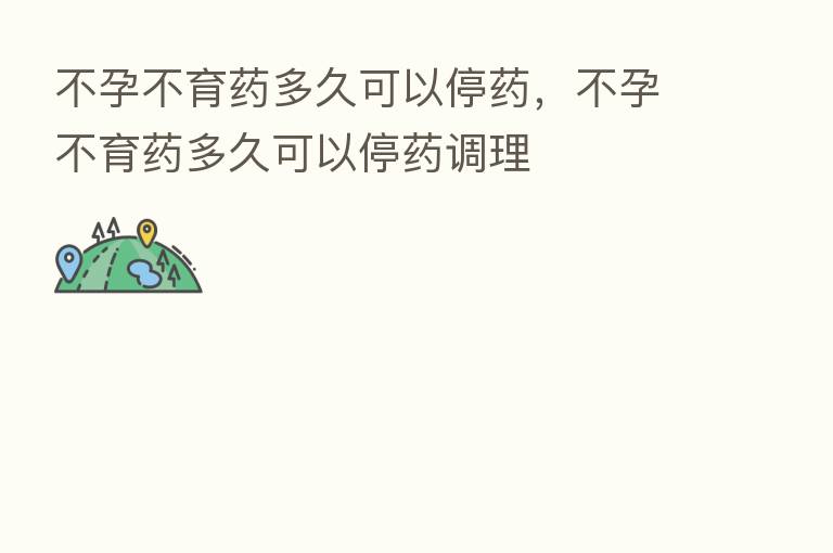 不孕不育药多久可以停药,不孕不育药多久可以停药调理