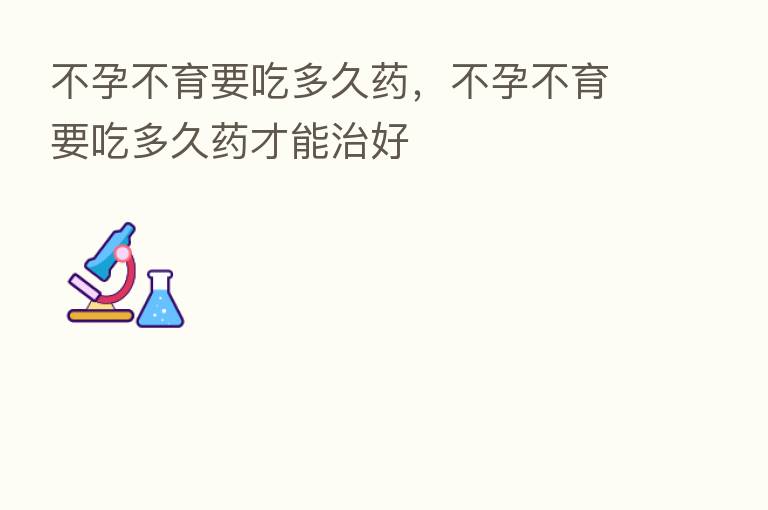 不孕不育要吃多久药,不孕不育要吃多久药才能治好