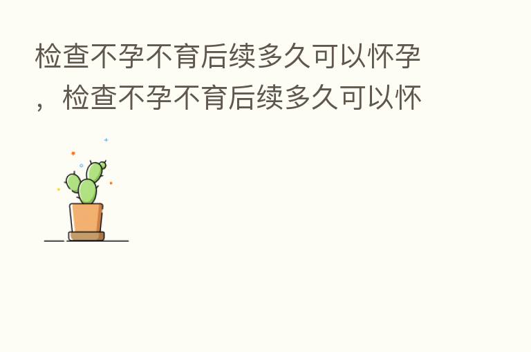检查不孕不育后续多久可以怀孕，检查不孕不育后续多久可以怀孕生孩子